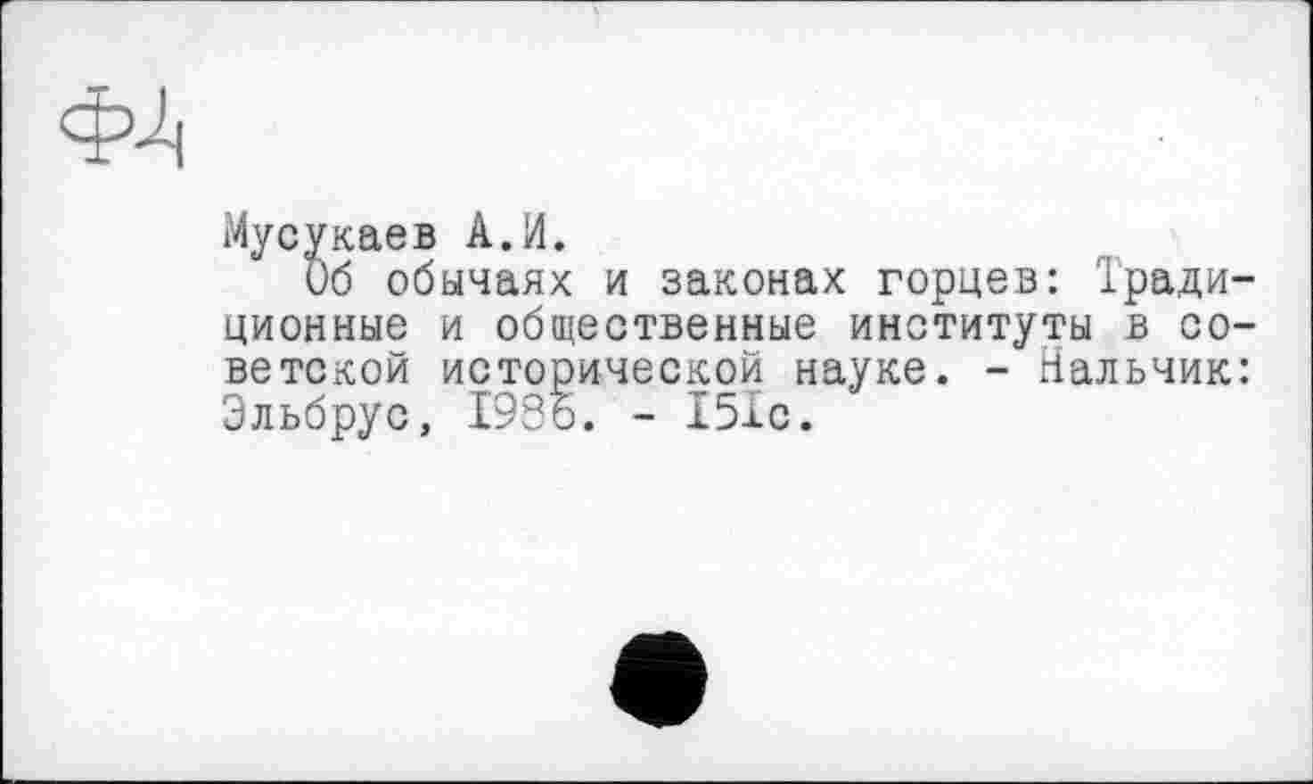 ﻿Мусукаев А.И.
Об обычаях и законах горцев: Традиционные и общественные институты в советской исторической науке. - Нальчик: Эльбрус, 1936. - 151с.